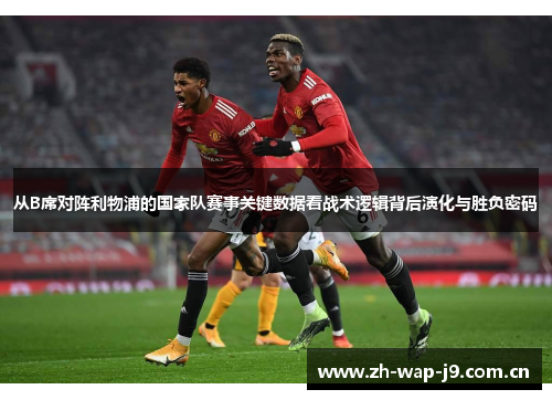 从B席对阵利物浦的国家队赛事关键数据看战术逻辑背后演化与胜负密码 从B席对阵利物浦的国家队赛事关键数据看战术逻辑背后演化与胜负密码