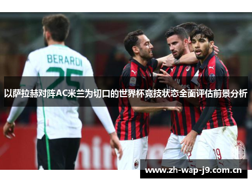 以萨拉赫对阵AC米兰为切口的世界杯竞技状态全面评估前景分析 以萨拉赫对阵AC米兰为切口的世界杯竞技状态全面评估前景分析