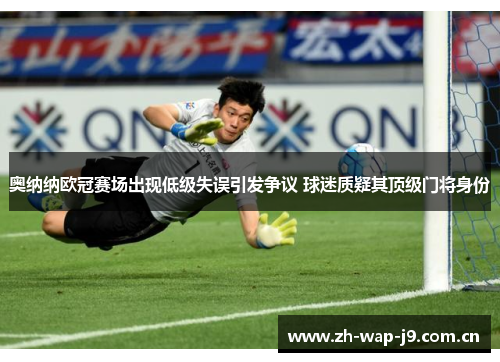 奥纳纳欧冠赛场出现低级失误引发争议 球迷质疑其顶级门将身份 奥纳纳欧冠赛场出现低级失误引发争议 球迷质疑其顶级门将身份